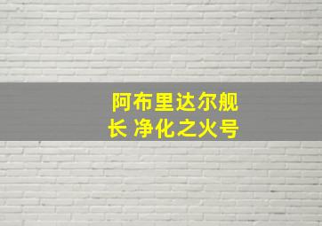 阿布里达尔舰长 净化之火号